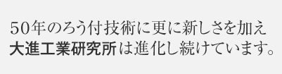 50年のろう付技術に更に新しさを加え大進工業研究所は進化し続けています。 ものづくりから環境事業まで、4つの事業部をご紹介します。